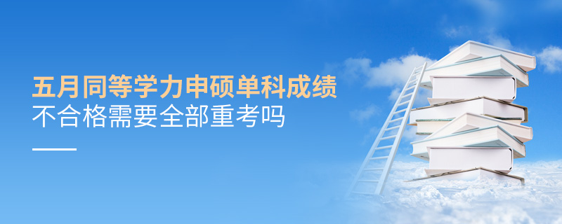 五月同等学力申硕单科成绩不合格需要全部重考吗