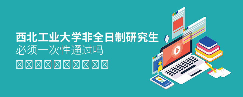 报考西北工业大学非全日制研究生必须一次性通过吗？