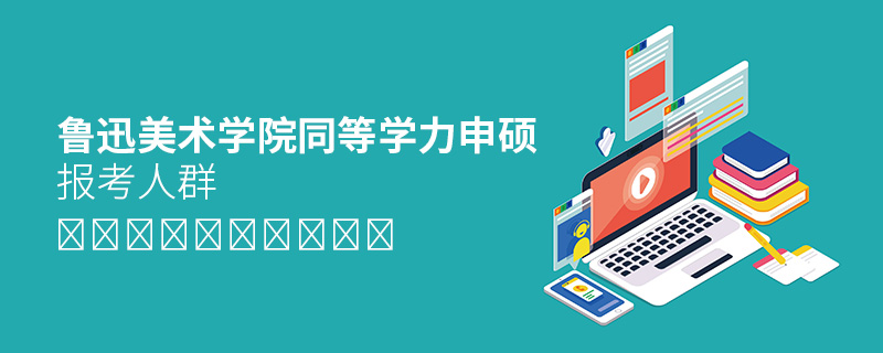 鲁迅美术学院同等学力申硕报考人群