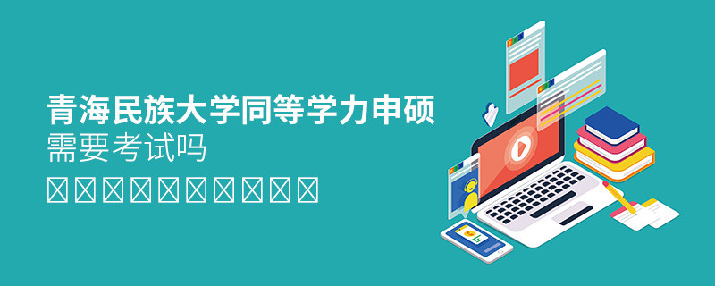 青海民族大学同等学力申硕需要考试吗？