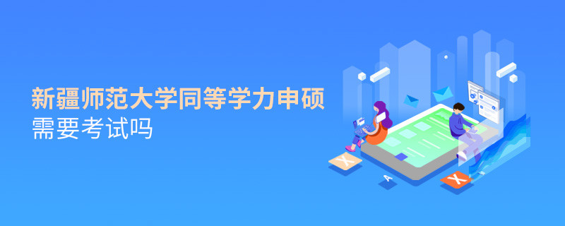 新疆师范大学同等学力申硕需要考试吗？