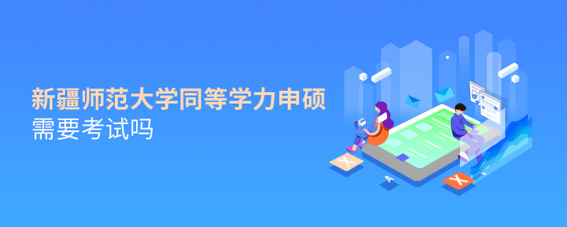新疆师范大学同等学力申硕需要考试吗