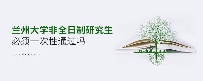 兰州大学非全日制研究生必须一次性通过吗