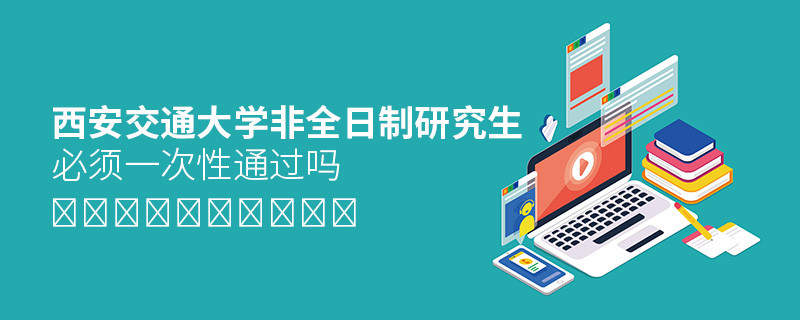 报考西安交通大学非全日制研究生必须一次性通过吗？