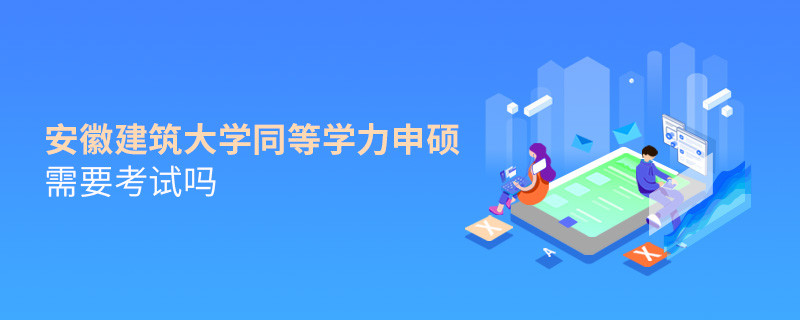 安徽建筑大学同等学力申硕需要考试吗？