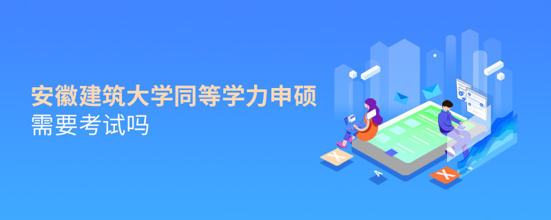 安徽建筑大学同等学力申硕需要考试吗