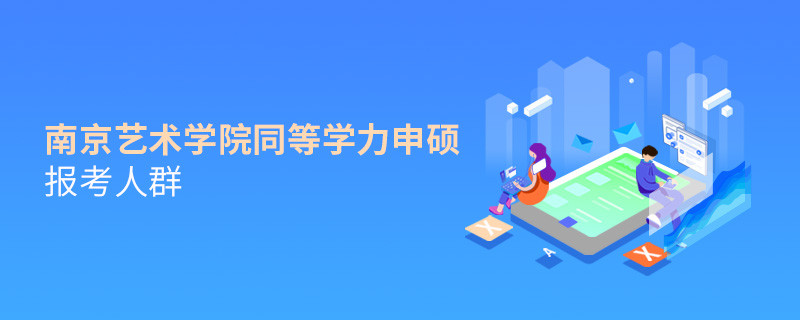 详细了解！南京艺术学院同等学力申硕报考人群