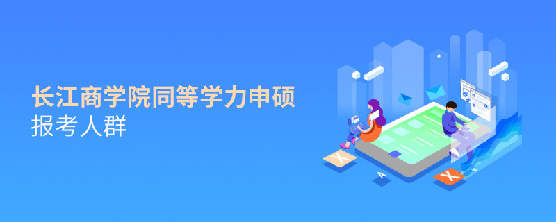哪些人群适合报考长江商学院同等学力申硕？