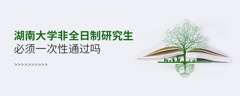 湖南大学非全日制研究生必须一次性通过吗