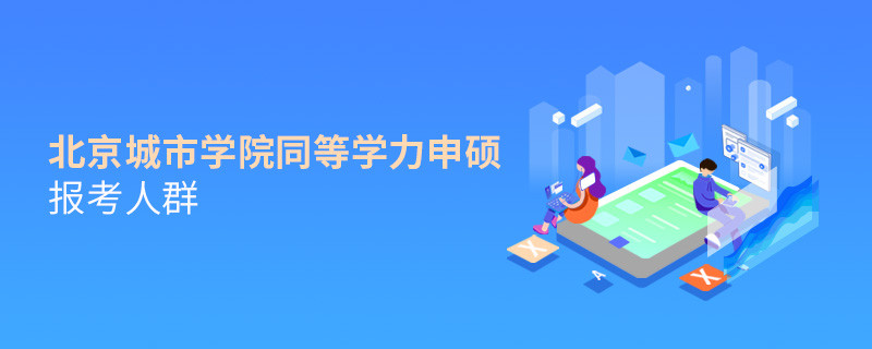 哪些人群适合报考北京城市学院同等学力申硕？