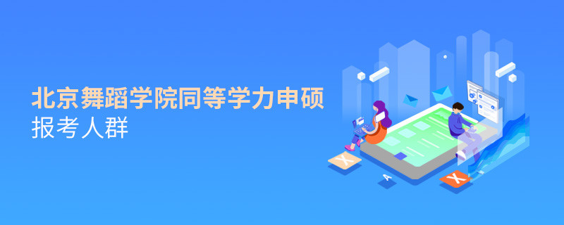 报考北京舞蹈学院同等学力申硕的都是哪些人？
