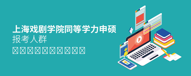 详细了解！上海戏剧学院同等学力申硕报考人群