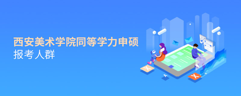 哪些人群适合报考西安美术学院同等学力申硕？
