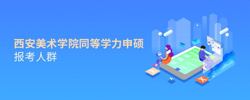 西安美术学院同等学力申硕报考人群