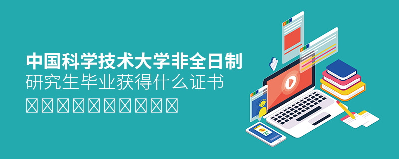 中国科学技术大学非全日制研究生毕业获得什么证书 中国科学技术大学非全日制研究生毕业获得什么证书