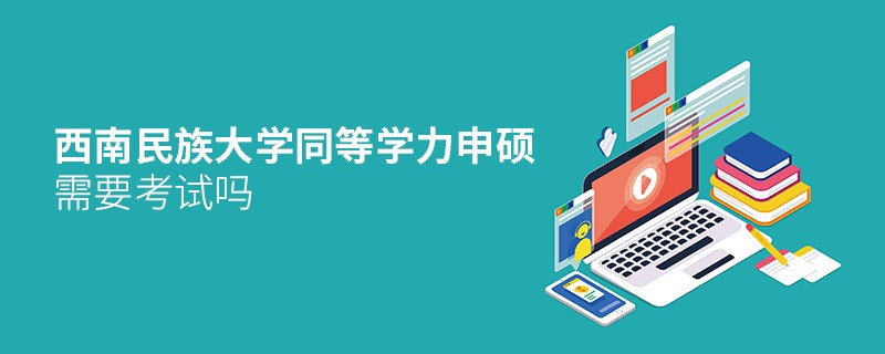 报考西南民族大学同等学力申硕需要考试吗？