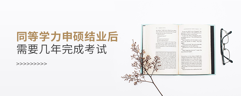 同等学力申硕结业后需要几年完成考试
