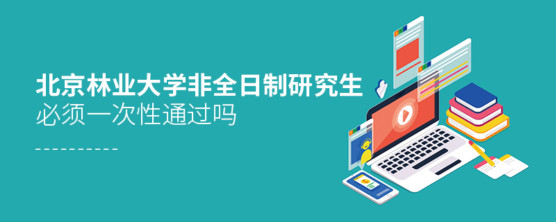 北京林业大学非全日制研究生考试必须一次性通过吗？