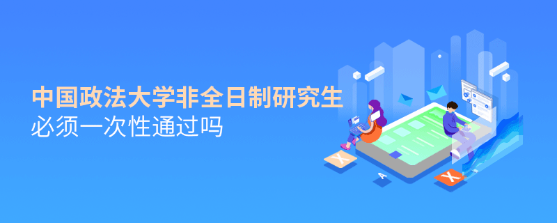 中国政法大学非全日制研究生考试必须一次性通过吗？