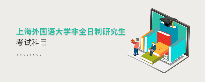 上海外国语大学非全日制研究生考试科目详解！