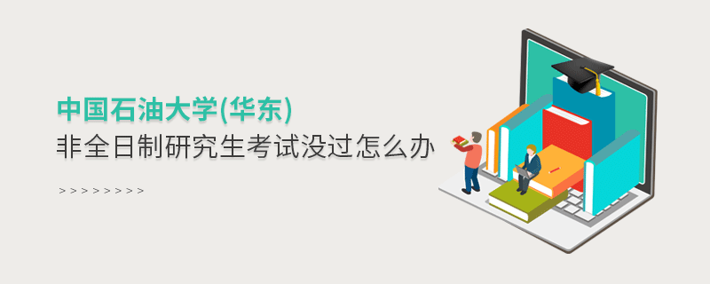 须知！中国石油大学(华东)非全日制研究生考试没过怎么办？