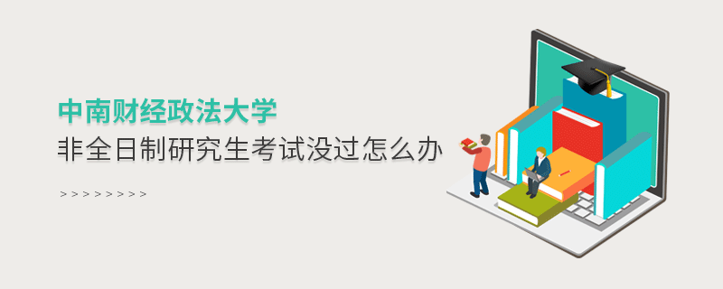 须知！中南财经政法大学非全日制研究生考试没过怎么办？