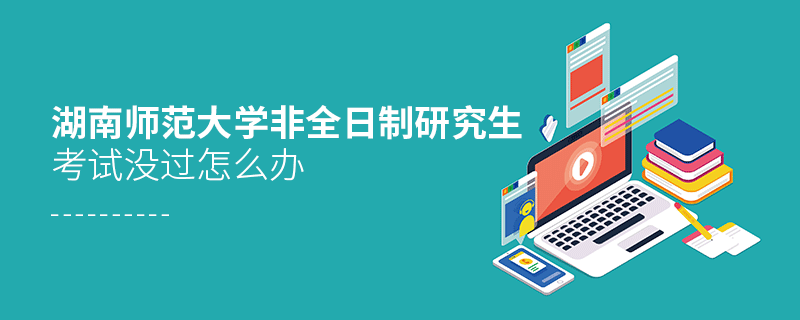 须知！湖南师范大学非全日制研究生考试没过怎么办？