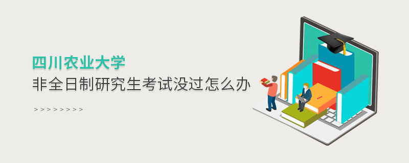 须知！四川农业大学非全日制研究生考试没过怎么办？