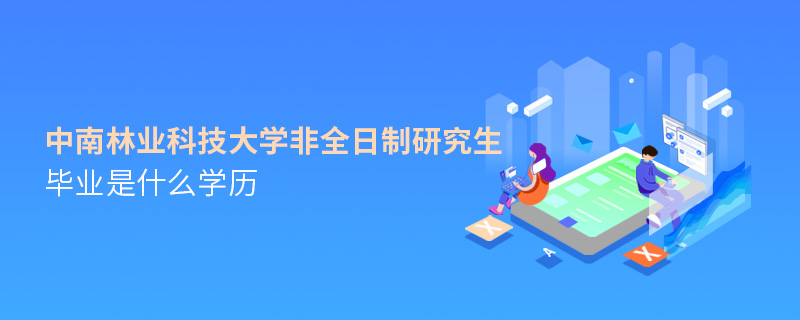 中南林业科技大学非全日制研究生毕业是什么学历