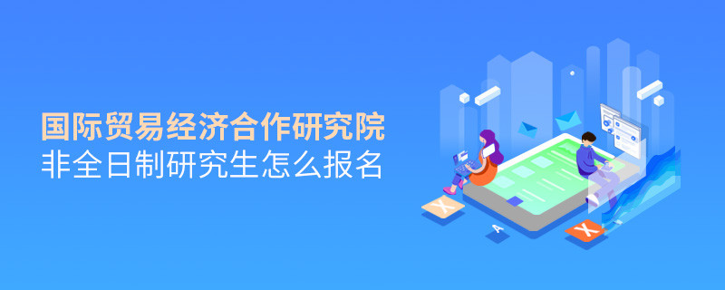 国际贸易经济合作研究院非全日制研究生怎么报名？