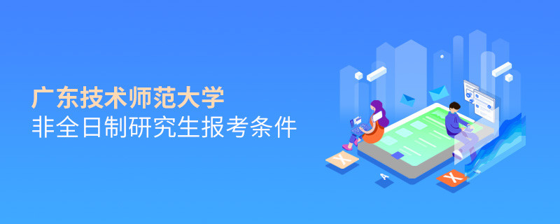 满足什么条件可以报考广东技术师范大学非全日制研究生？