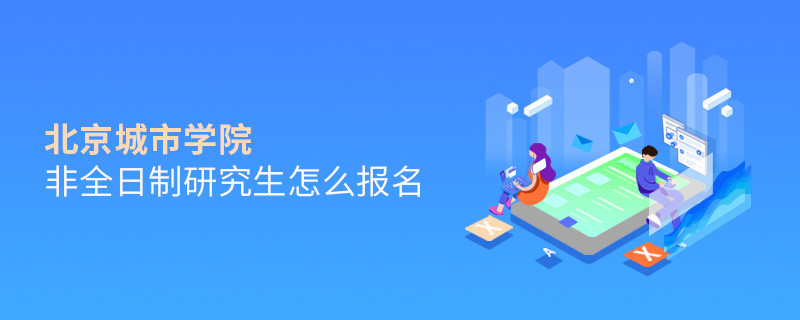 北京城市学院非全日制研究生怎么报名？
