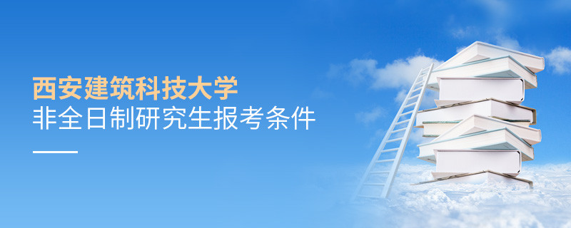 报考西安建筑科技大学非全日制研究生需要满足什么条件？