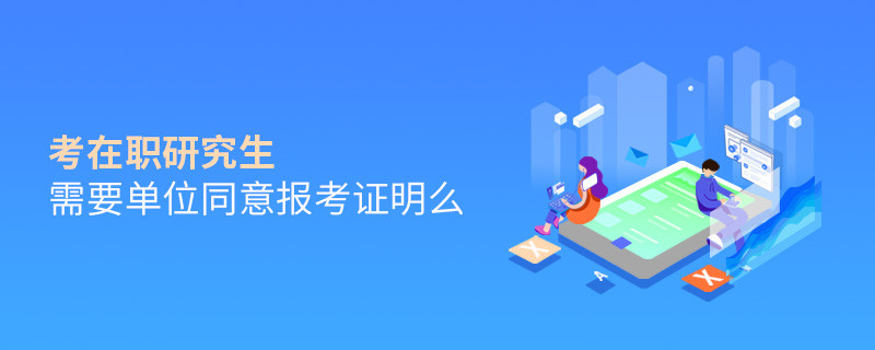 考在职研究生需要单位同意报考证明么