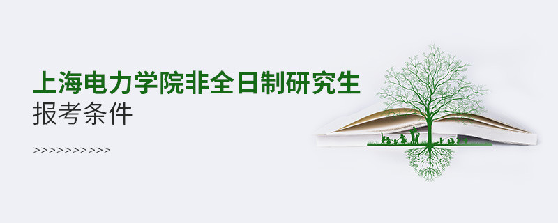 满足什么条件可以报考上海电力学院非全日制研究生？