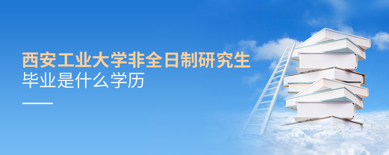 西安工业大学非全日制研究生毕业是什么学历？