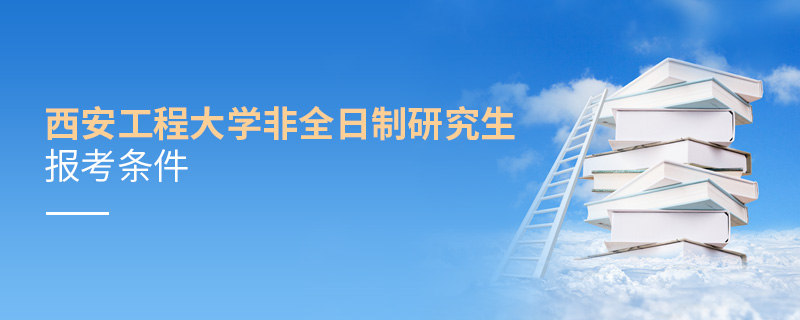 西安工程大学非全日制研究生报考条件