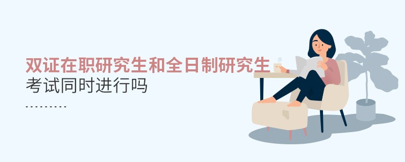 双证在职研究生和全日制研究生考试同时进行吗