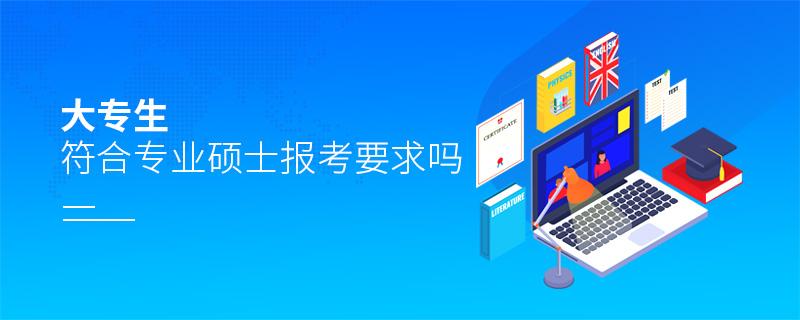 大专生符合专业硕士报考要求吗 大专生符合专业硕士报考要求吗