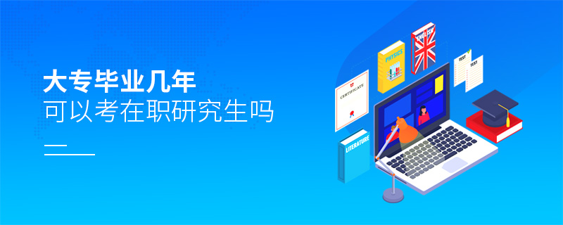 大专毕业几年可以考在职研究生吗