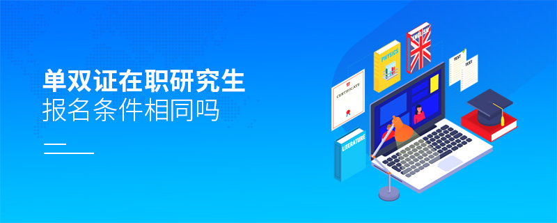 单双证在职研究生报名条件相同吗 单双证在职研究生报名条件相同吗