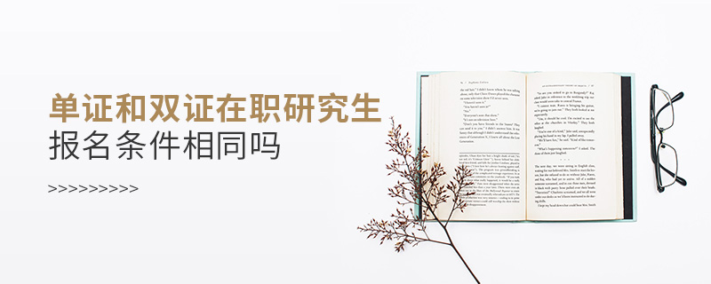 单证和双证在职研究生报名条件相同吗 单证和双证在职研究生报名条件相同吗