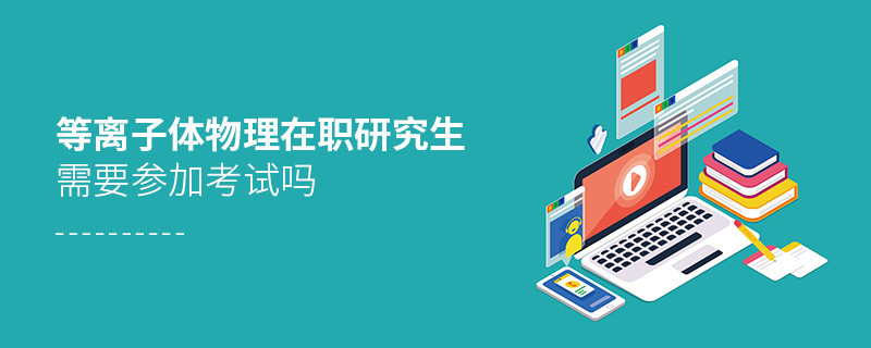 等离子体物理在职研究生对考试有要求吗？