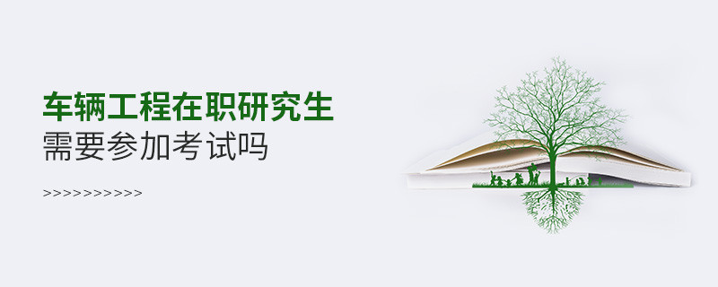 报读车辆工程在职研究生必须参加考试吗？