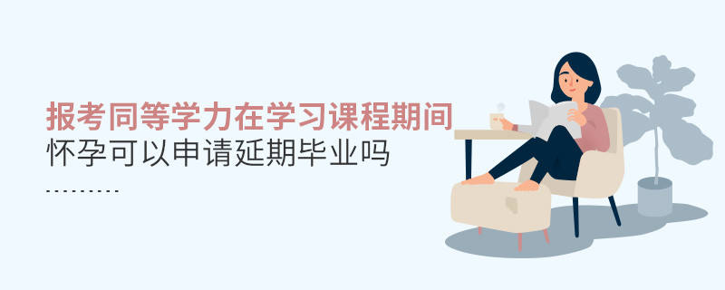 报考同等学力在学习课程期间怀孕可以申请延期毕业吗