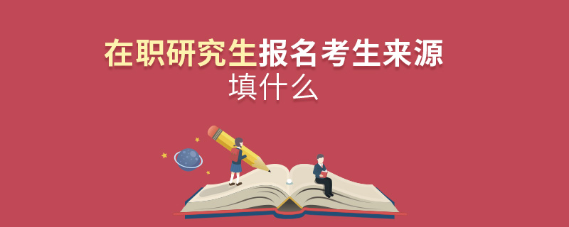 在职研究生报名考生来源填什么