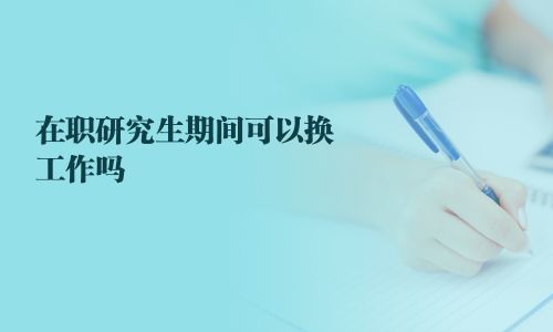 在职研究生期间可以换工作吗