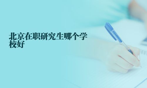 北京在职研究生哪个学校好