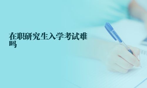 在职研究生入学考试难吗