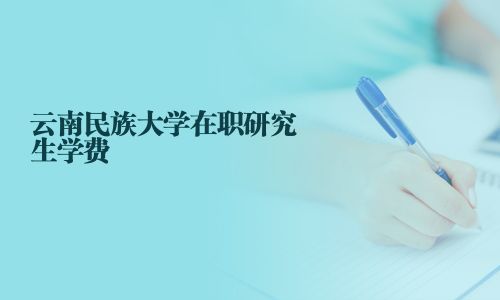 云南民族大学在职研究生学费